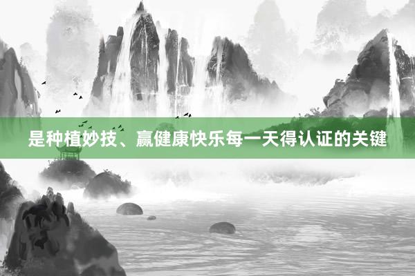 是种植妙技、赢健康快乐每一天得认证的关键