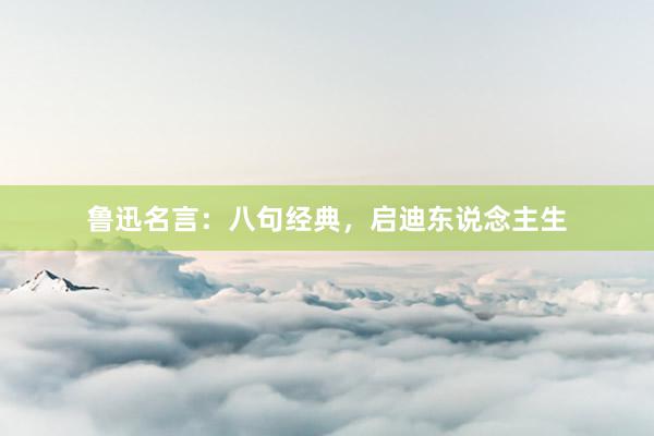 鲁迅名言：八句经典，启迪东说念主生